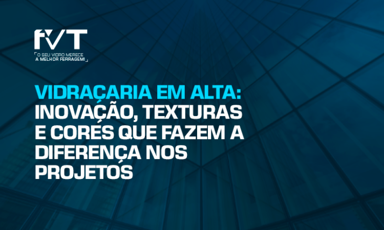 vidraçaria-em-alta -inovacao-texturas-e-cores-que-fazem-a-diferenca-nos-projetos